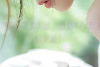 瓜太丰盛，直达17c吃瓜榜单新更新！