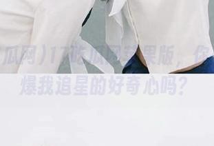 17吃瓜网苹果版，你是想引爆我追星的好奇心吗？