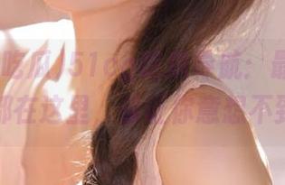 51cg吃瓜导航：最新爆料都在这里，保证你意想不到
