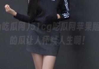 51cg吃瓜网苹果版，今天的瓜让人怀疑人生啊！