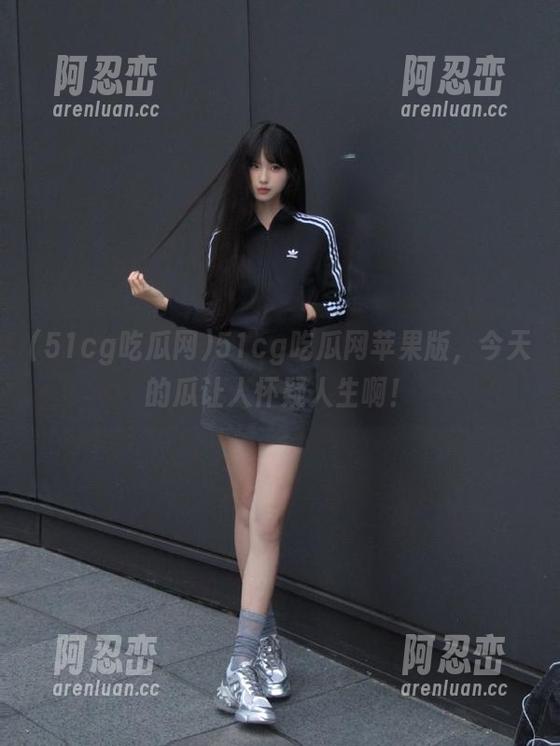 51cg吃瓜网苹果版，今天的瓜让人怀疑人生啊！
