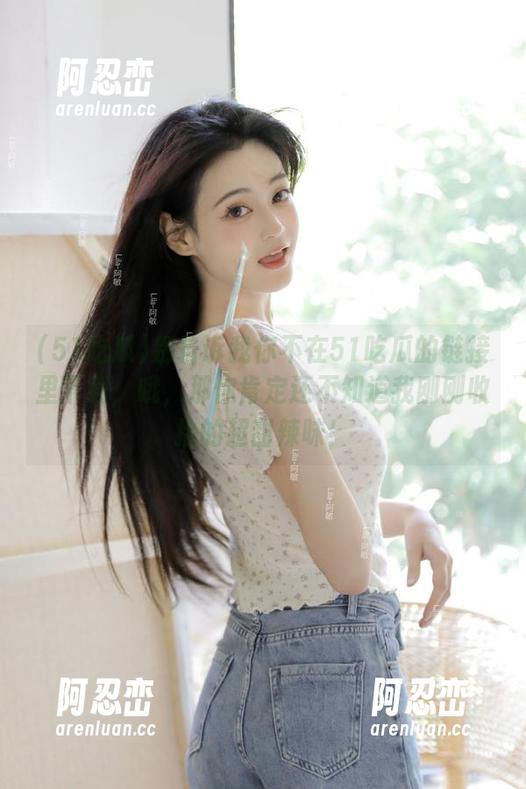 别告诉我你不在51吃瓜的链接里下载，哦，那你肯定还不知道我刚刚收拾的超甜辣味！