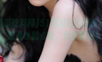 51黑瓜吃料网永不迷路，想看啥就点啥，饱你眼福！