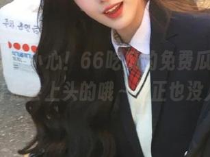 小心！66吃瓜的免费瓜，吃得太猛可是会上头的哦～反正也没人管！