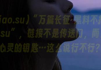 “万篇长征-黑料不打烊heiliao.su”，链接不是传送门，而是打开心灵的钥匙…这么说行不行？