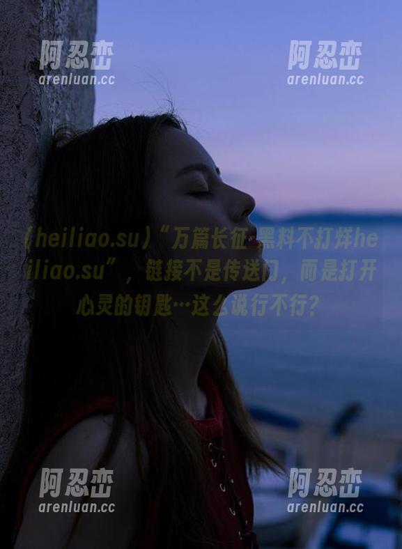 heiliao.su “万篇长征-黑料不打烊heiliao.su”,链接不是传送门,而是打开心灵的钥匙…这么说行不行?