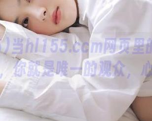 当hl155.ccm网页里的黑料自动播放，你就是唯一的观众，心累吗？