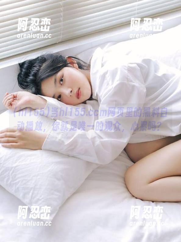 当hl155.ccm网页里的黑料自动播放，你就是唯一的观众，心累吗？