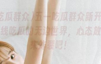 五一吃瓜群众新开线路，探索在线吃瓜的无边世界，心态放宽，快来炸裂吧！