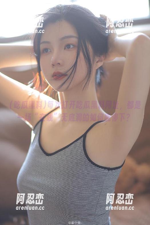 每次打开吃瓜黑料网址，都是一场“在线”无底洞的如何能停下？