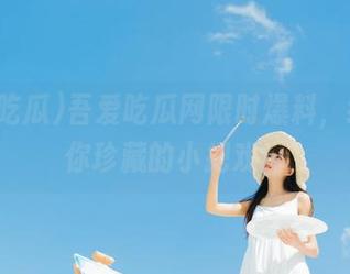 吾爱吃瓜网限时爆料，绝对让你珍藏的小把戏！