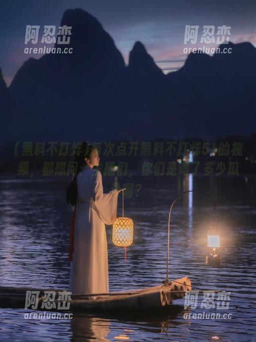 每次点开黑料不打烊51的视频，都想问：主播们，你们是喝了多少瓜汁啊？