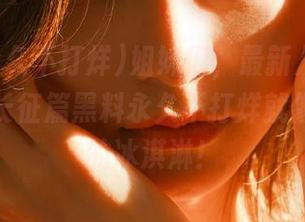 姐妹们，最新八卦快来，万里长征篇黑料永久不打烊就像吃不完的冰淇淋！